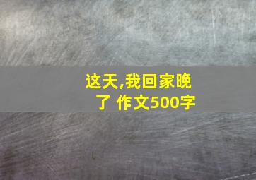 这天,我回家晚了 作文500字